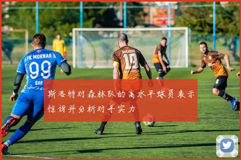 斯洛特对森林队的高水平球员表示惊讶并分析对手实力