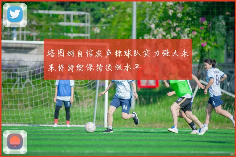 塔图姆自信发声称球队实力强大未来将持续保持顶级水平