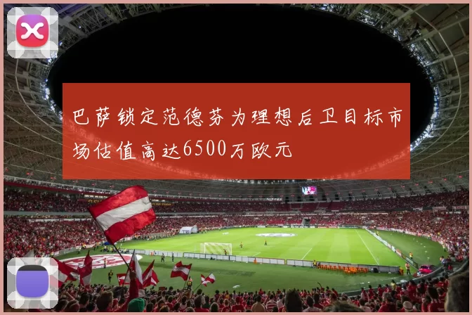 巴萨锁定范德芬为理想后卫目标市场估值高达6500万欧元