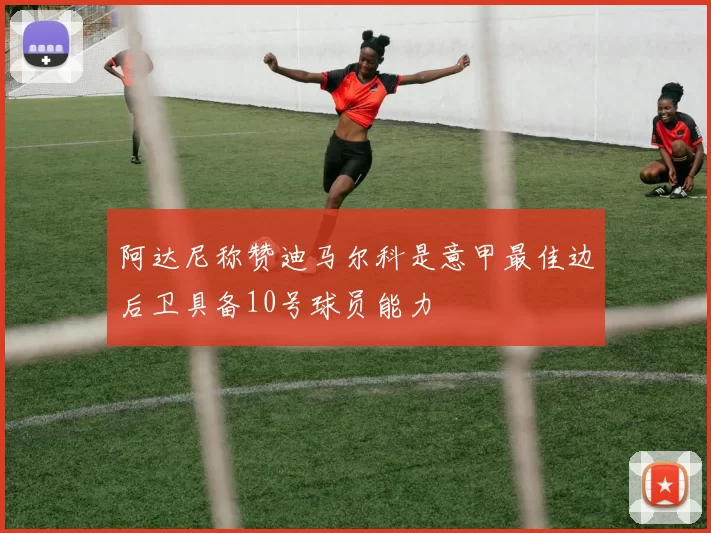 阿达尼称赞迪马尔科是意甲最佳边后卫具备10号球员能力