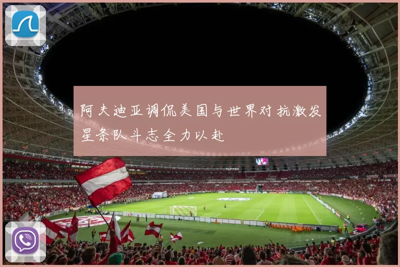 阿夫迪亚调侃美国与世界对抗激发星条队斗志全力以赴