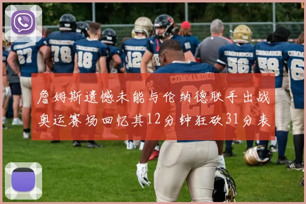 詹姆斯遗憾未能与伦纳德联手出战奥运赛场回忆其12分钟狂砍31分表现