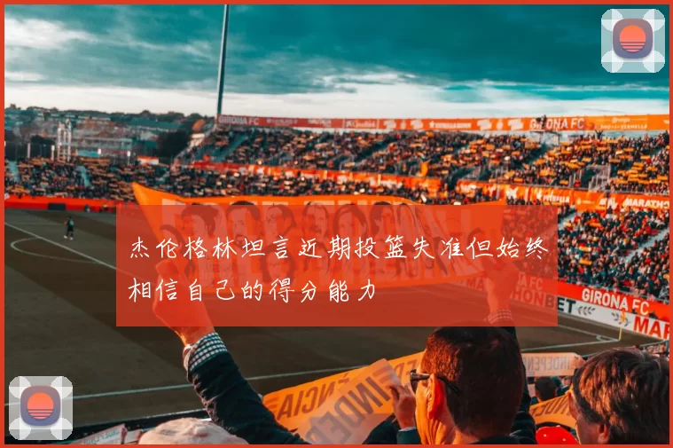 杰伦格林坦言近期投篮失准但始终相信自己的得分能力