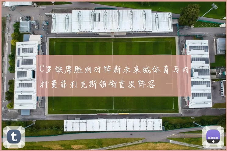 C罗缺席胜利对阵新未来城体育马内科曼菲利克斯领衔首发阵容