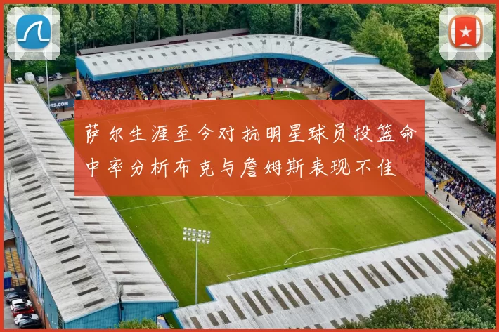 萨尔生涯至今对抗明星球员投篮命中率分析布克与詹姆斯表现不佳