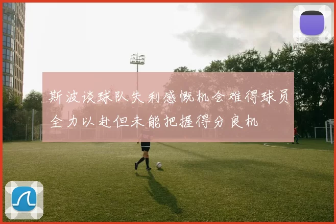 斯波谈球队失利感慨机会难得球员全力以赴但未能把握得分良机