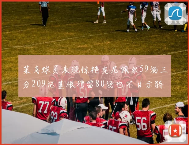菜鸟球员表现惊艳克尼佩尔59场三分209记基根穆雷80场也不甘示弱