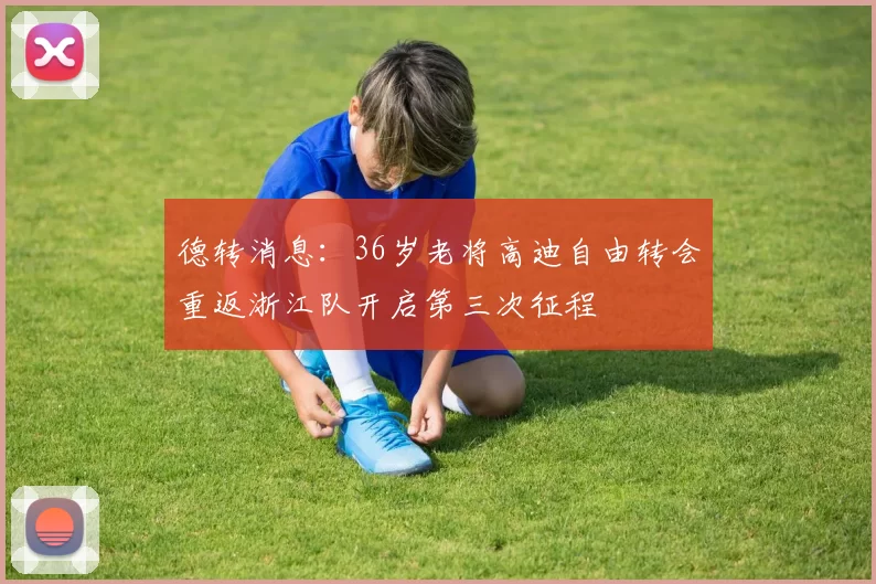 德转消息：36岁老将高迪自由转会重返浙江队开启第三次征程