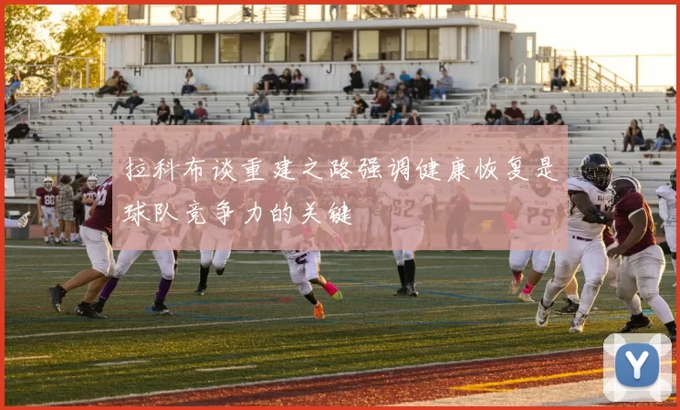 拉科布谈重建之路强调健康恢复是球队竞争力的关键