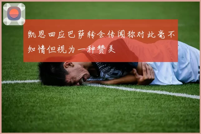 凯恩回应巴萨转会传闻称对此毫不知情但视为一种赞美