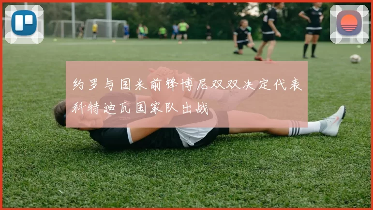 约罗与国米前锋博尼双双决定代表科特迪瓦国家队出战
