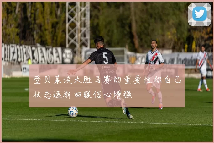 登贝莱谈大胜马赛的重要性称自己状态逐渐回暖信心增强