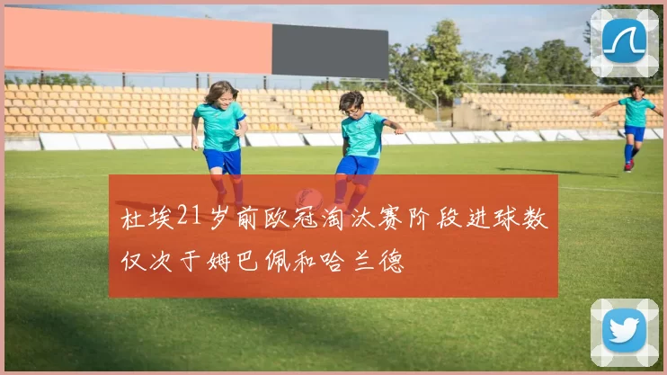 杜埃21岁前欧冠淘汰赛阶段进球数仅次于姆巴佩和哈兰德