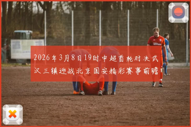 2026年3月8日19时中超首轮对决武汉三镇迎战北京国安精彩赛事前瞻