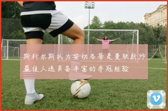斯科尔斯认为安切洛蒂是曼联新帅最佳人选具备丰富的夺冠经验