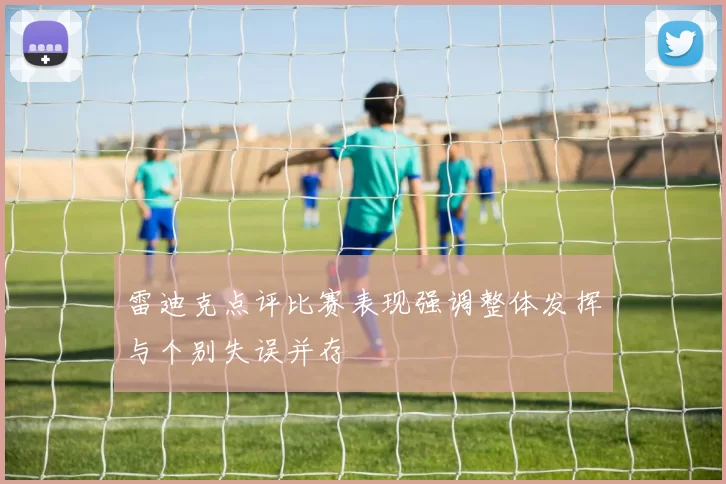 雷迪克点评比赛表现强调整体发挥与个别失误并存